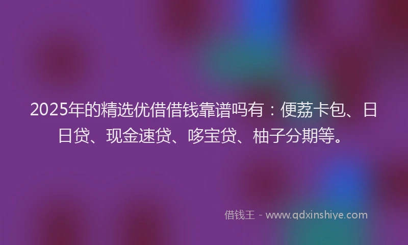 2025年的精选优借借钱靠谱吗有：便荔卡包、日日贷、现金速贷、哆宝贷、柚子分期等。