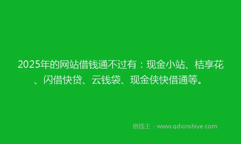 2025年的网站借钱通不过有：现金小站、桔享花、闪借快贷、云钱袋、现金侠快借通等。