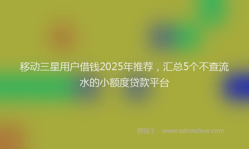移动三星用户借钱2025年推荐，汇总5个不查流水的小额度贷款平台