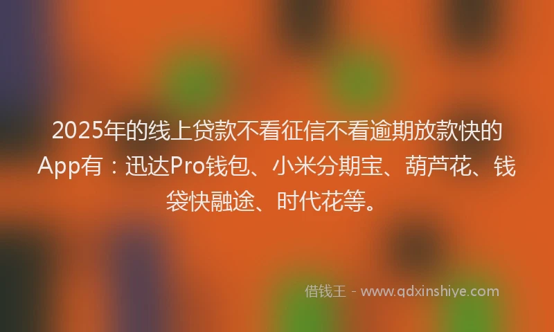 2025年的线上贷款不看征信不看逾期放款快的App有：迅达Pro钱包、小米分期宝、葫芦花、钱袋快融途、时代花等。