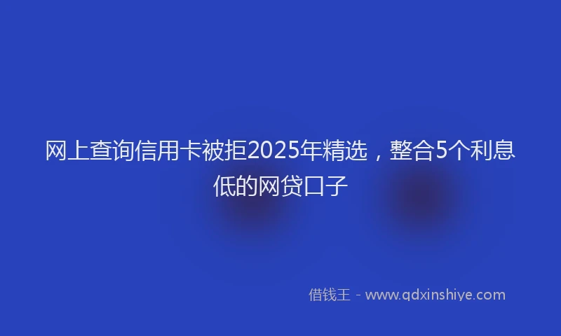 网上查询信用卡被拒2025年精选，整合5个利息低的网贷口子