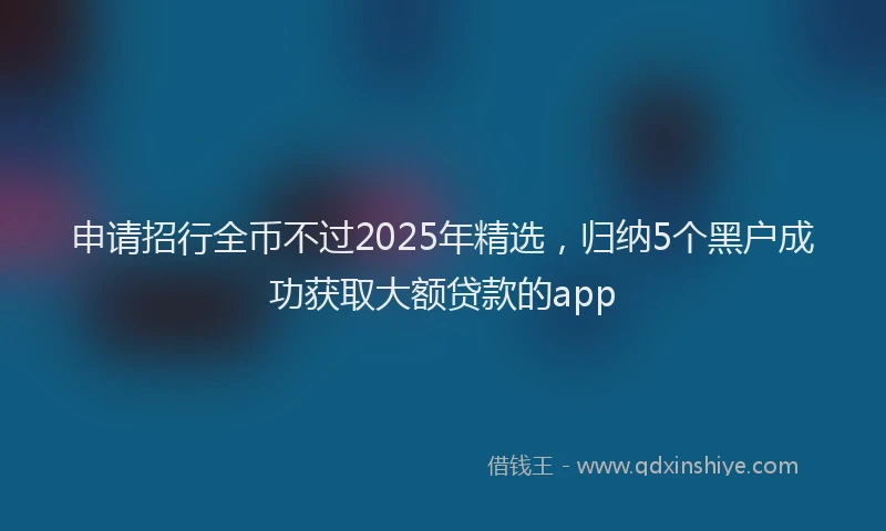 申请招行全币不过2025年精选，归纳5个黑户成功获取大额贷款的app