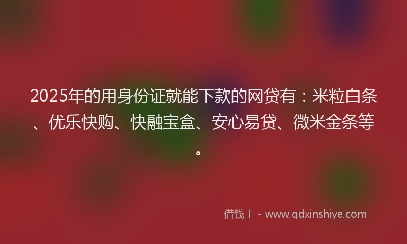 2025年的用身份证就能下款的网贷有：米粒白条、优乐快购、快融宝盒、安心易贷、微米金条等。