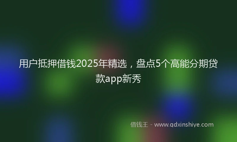 用户抵押借钱2025年精选，盘点5个高能分期贷款app新秀