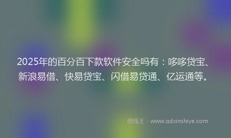 2025年的百分百下款软件安全吗有：哆哆贷宝、新浪易借、快易贷宝、闪借易贷通、亿运通等。