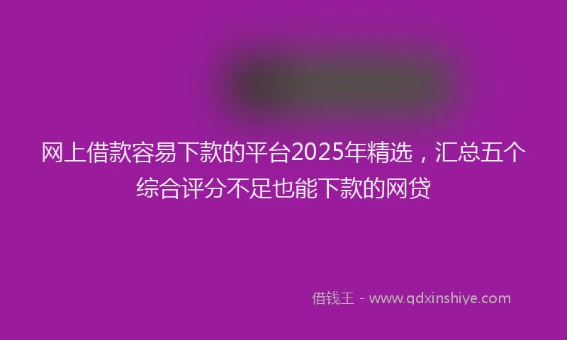 网上借款容易下款的平台2025年精选，汇总五个综合评分不足也能下款的网贷