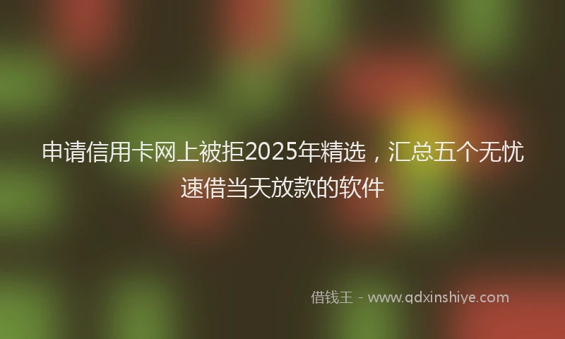 申请信用卡网上被拒2025年精选，汇总五个无忧速借当天放款的软件