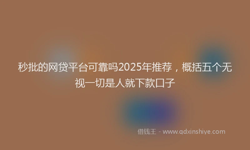 秒批的网贷平台可靠吗2025年推荐，概括五个无视一切是人就下款口子