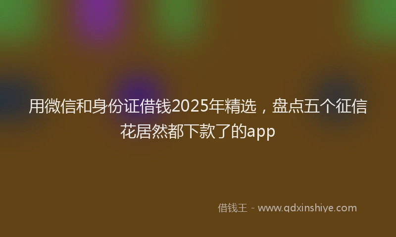 用微信和身份证借钱2025年精选，盘点五个征信花居然都下款了的app