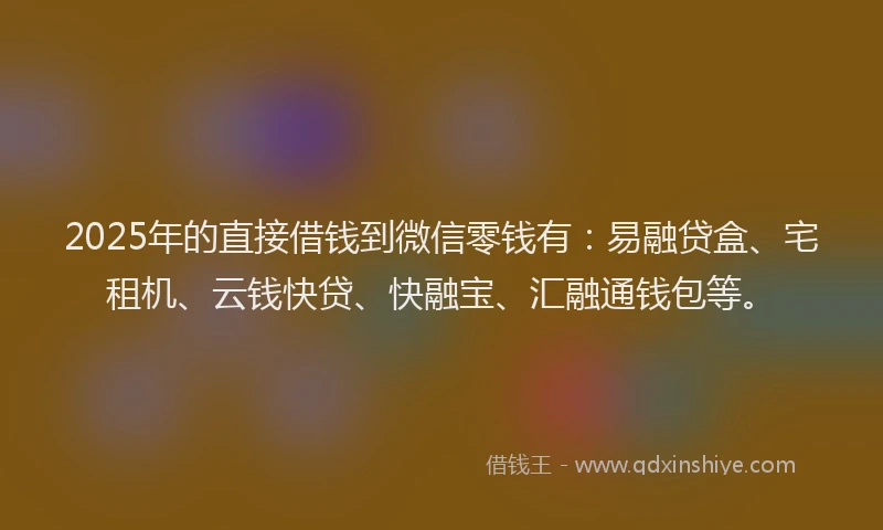 2025年的直接借钱到微信零钱有：易融贷盒、宅租机、云钱快贷、快融宝、汇融通钱包等。