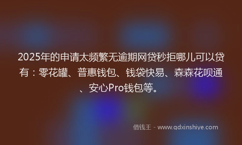 2025年的申请太频繁无逾期网贷秒拒哪儿可以贷有：零花罐、普惠钱包、钱袋快易、森森花呗通、安心Pro钱包等。