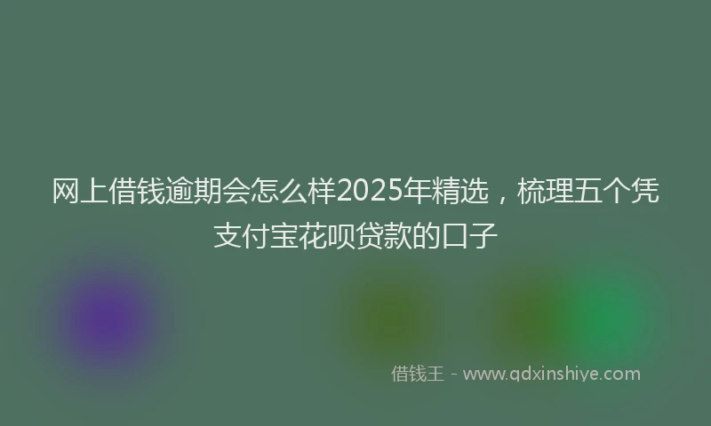 网上借钱逾期会怎么样2025年精选，梳理五个凭支付宝花呗贷款的口子