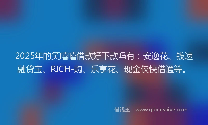 2025年的笑嘻嘻借款好下款吗有：安逸花、钱速融贷宝、RICH-购、乐享花、现金侠快借通等。