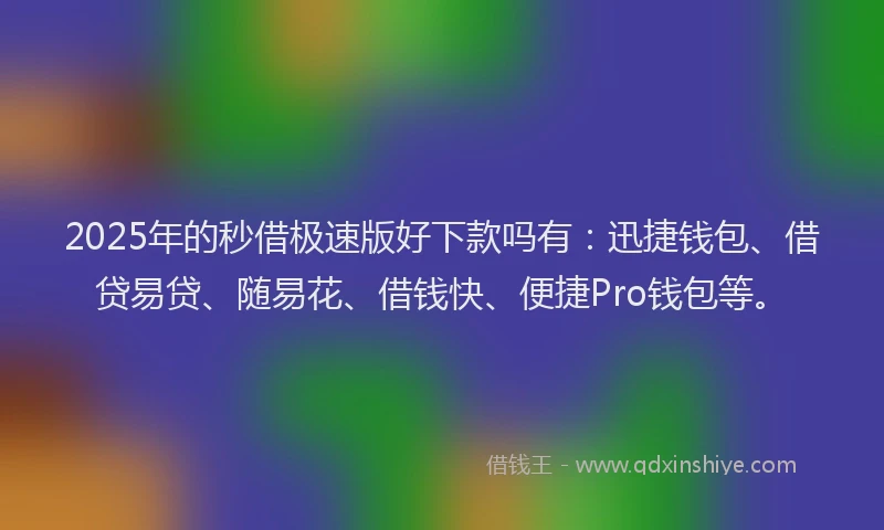 2025年的秒借极速版好下款吗有：迅捷钱包、借贷易贷、随易花、借钱快、便捷Pro钱包等。