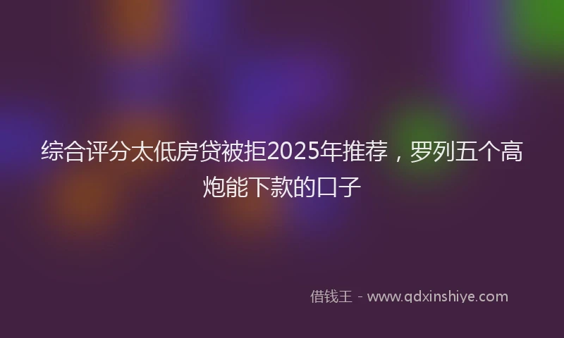 综合评分太低房贷被拒2025年推荐，罗列五个高炮能下款的口子