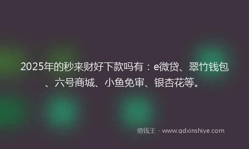 2025年的秒来财好下款吗有：e微贷、翠竹钱包、六号商城、小鱼免审、银杏花等。