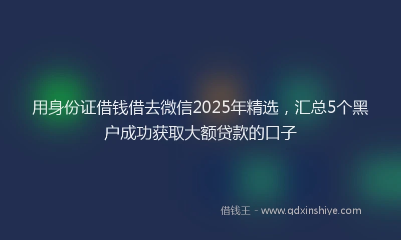 用身份证借钱借去微信2025年精选，汇总5个黑户成功获取大额贷款的口子