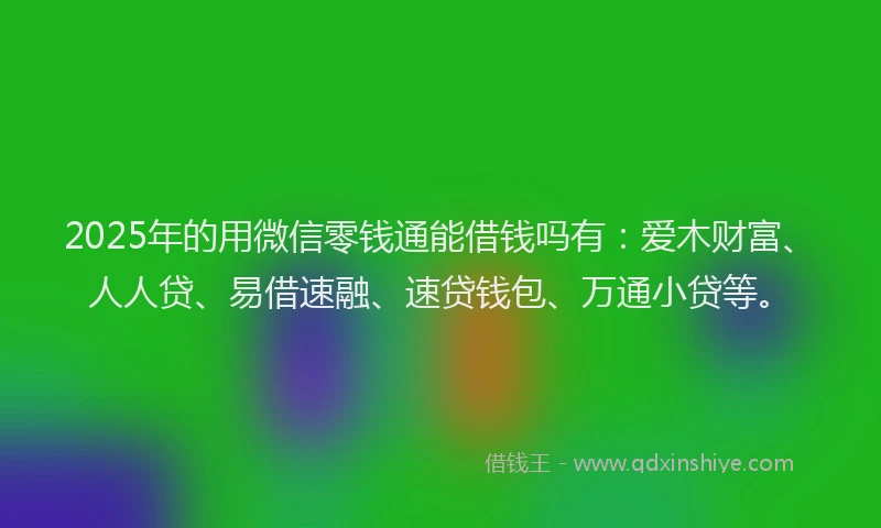 2025年的用微信零钱通能借钱吗有：爱木财富、人人贷、易借速融、速贷钱包、万通小贷等。
