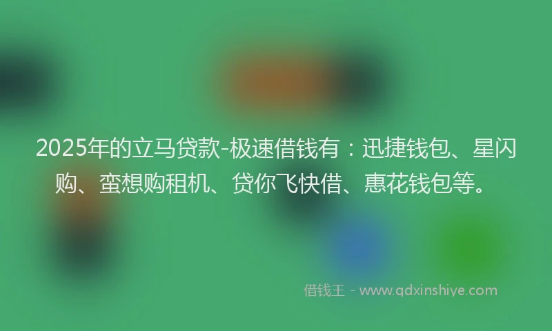2025年的立马贷款-极速借钱有：迅捷钱包、星闪购、蛮想购租机、贷你飞快借、惠花钱包等。