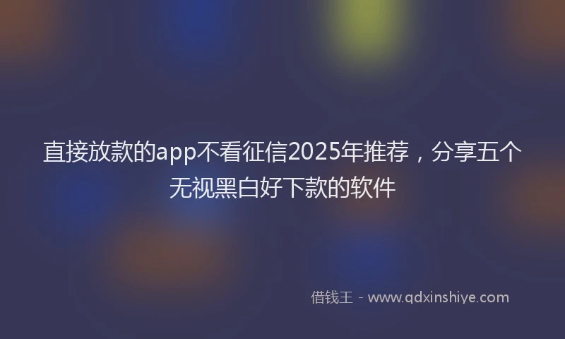 直接放款的app不看征信2025年推荐，分享五个无视黑白好下款的软件