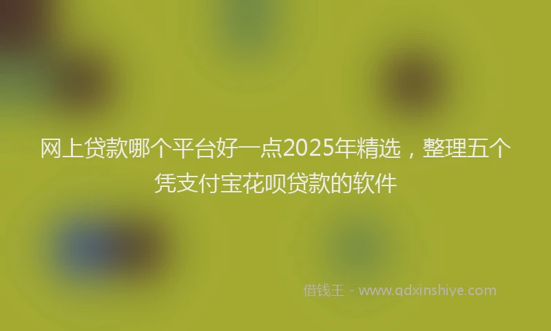网上贷款哪个平台好一点2025年精选，整理五个凭支付宝花呗贷款的软件