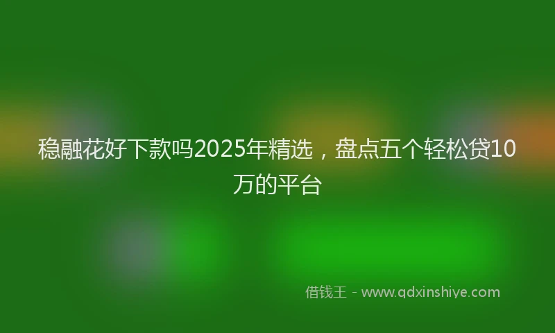 稳融花好下款吗2025年精选，盘点五个轻松贷10万的平台