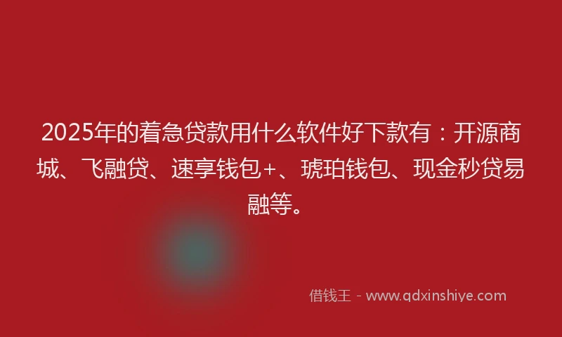 2025年的着急贷款用什么软件好下款有：开源商城、飞融贷、速享钱包+、琥珀钱包、现金秒贷易融等。