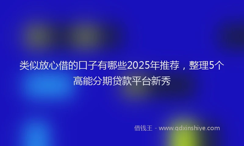 类似放心借的口子有哪些2025年推荐，整理5个高能分期贷款平台新秀