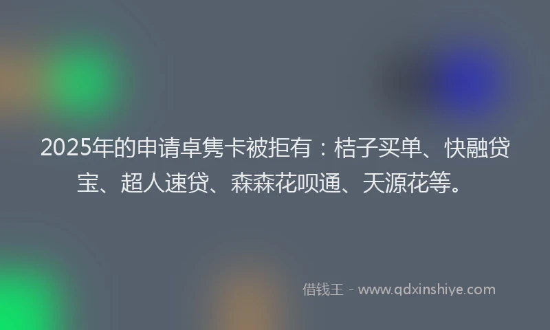 2025年的申请卓隽卡被拒有：桔子买单、快融贷宝、超人速贷、森森花呗通、天源花等。
