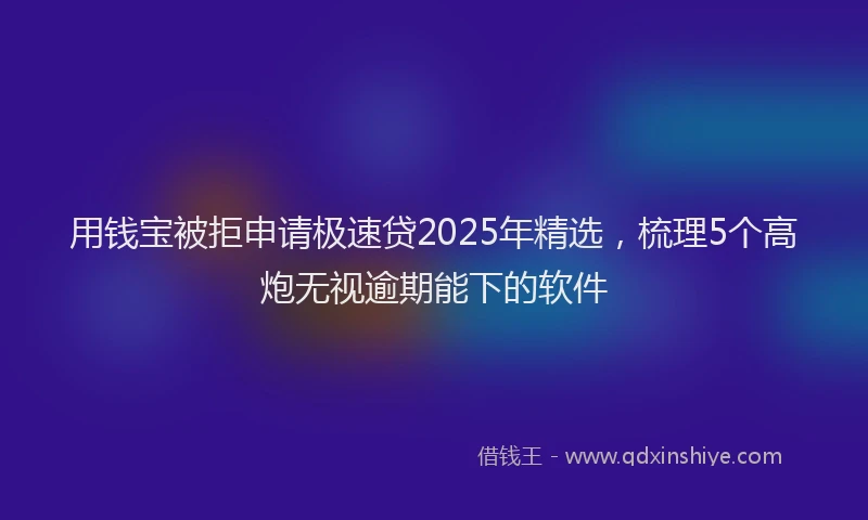 用钱宝被拒申请极速贷2025年精选，梳理5个高炮无视逾期能下的软件