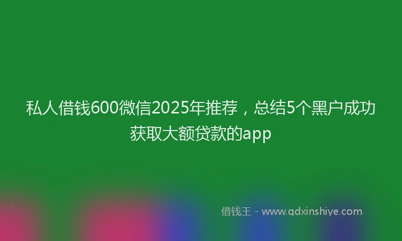 私人借钱600微信2025年推荐，总结5个黑户成功获取大额贷款的app
