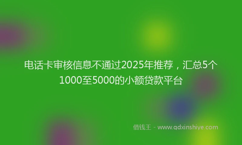 电话卡审核信息不通过2025年推荐，汇总5个1000至5000的小额贷款平台
