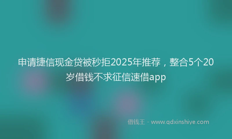 申请捷信现金贷被秒拒2025年推荐，整合5个20岁借钱不求征信速借app
