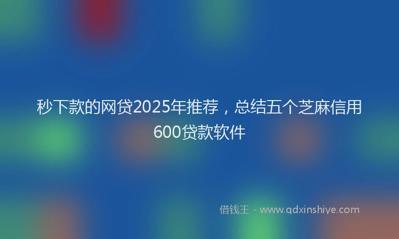 秒下款的网贷2025年推荐，总结五个芝麻信用600贷款软件