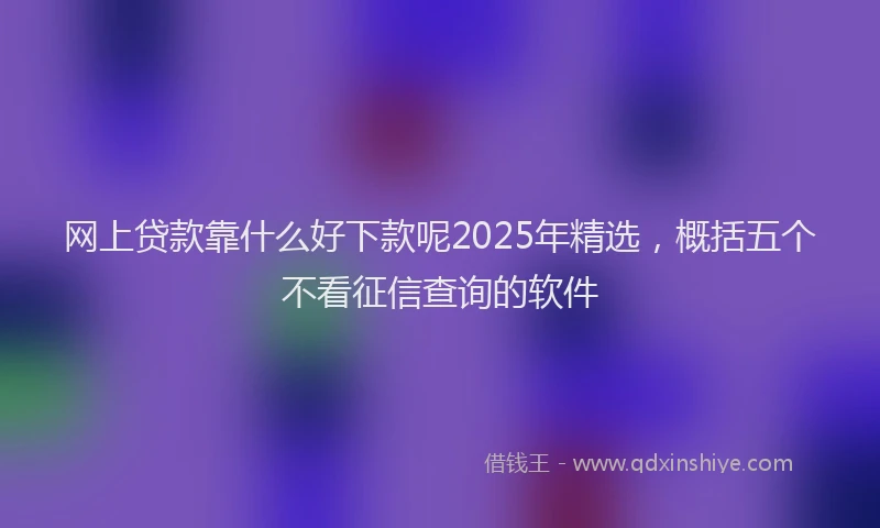 网上贷款靠什么好下款呢2025年精选，概括五个不看征信查询的软件