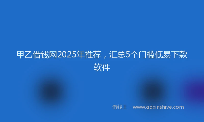 甲乙借钱网2025年推荐，汇总5个门槛低易下款软件
