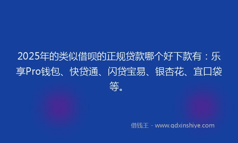 2025年的类似借呗的正规贷款哪个好下款有：乐享Pro钱包、快贷通、闪贷宝易、银杏花、宜口袋等。