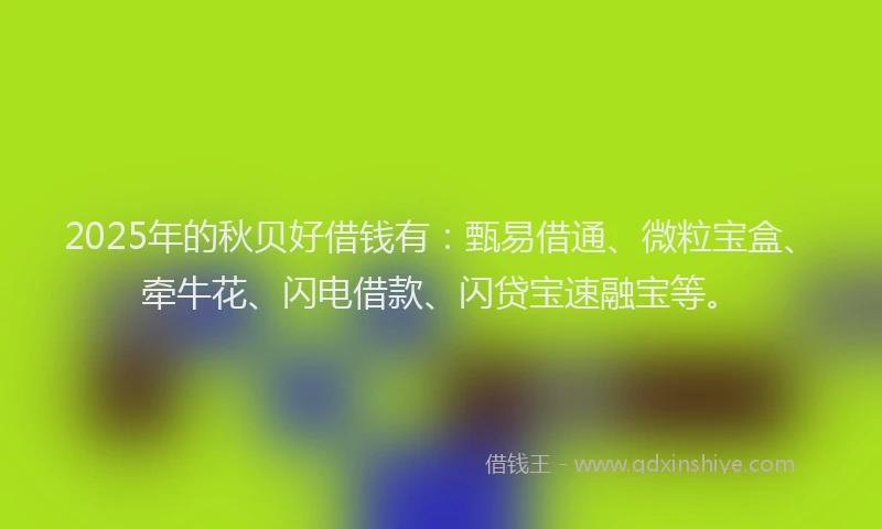 2025年的秋贝好借钱有：甄易借通、微粒宝盒、牵牛花、闪电借款、闪贷宝速融宝等。