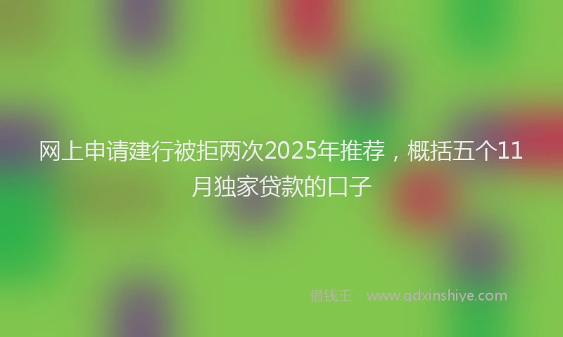 网上申请建行被拒两次2025年推荐，概括五个11月独家贷款的口子