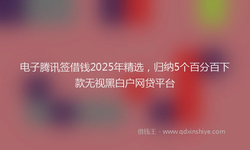 电子腾讯签借钱2025年精选，归纳5个百分百下款无视黑白户网贷平台