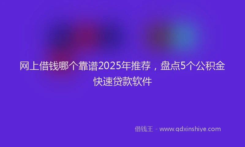 网上借钱哪个靠谱2025年推荐，盘点5个公积金快速贷款软件