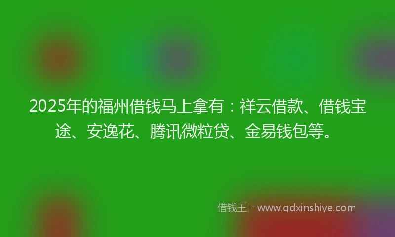 2025年的福州借钱马上拿有：祥云借款、借钱宝途、安逸花、腾讯微粒贷、金易钱包等。