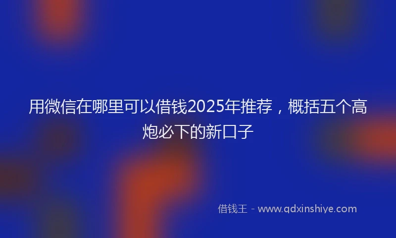 用微信在哪里可以借钱2025年推荐，概括五个高炮必下的新口子