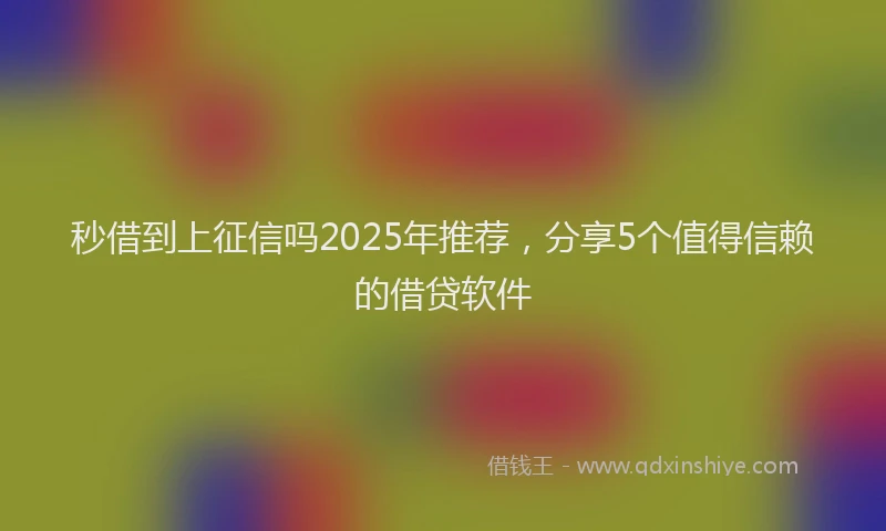 秒借到上征信吗2025年推荐，分享5个值得信赖的借贷软件