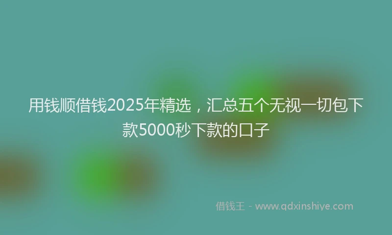 用钱顺借钱2025年精选，汇总五个无视一切包下款5000秒下款的口子