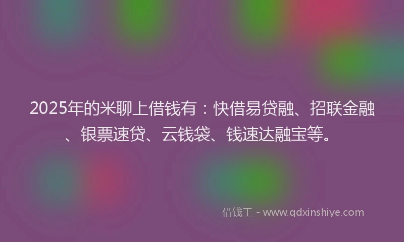 2025年的米聊上借钱有：快借易贷融、招联金融、银票速贷、云钱袋、钱速达融宝等。