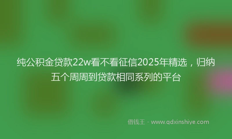 纯公积金贷款22w看不看征信2025年精选，归纳五个周周到贷款相同系列的平台