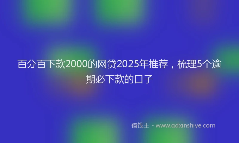 百分百下款2000的网贷2025年推荐，梳理5个逾期必下款的口子