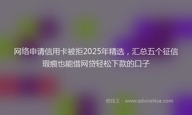网络申请信用卡被拒2025年精选，汇总五个征信瑕疵也能借网贷轻松下款的口子