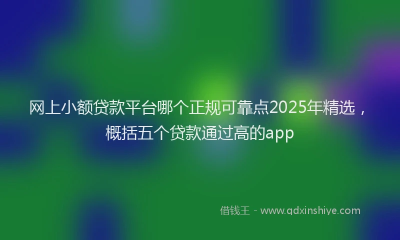 网上小额贷款平台哪个正规可靠点2025年精选，概括五个贷款通过高的app